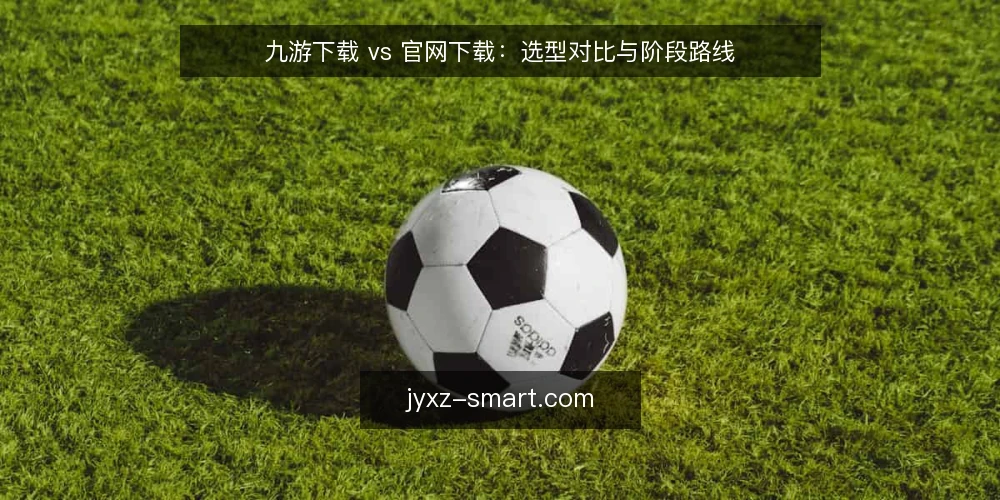 九游下载 vs 官网下载:选型对比与阶段路线 — 基准:明确下载场景与核心诉求 配图