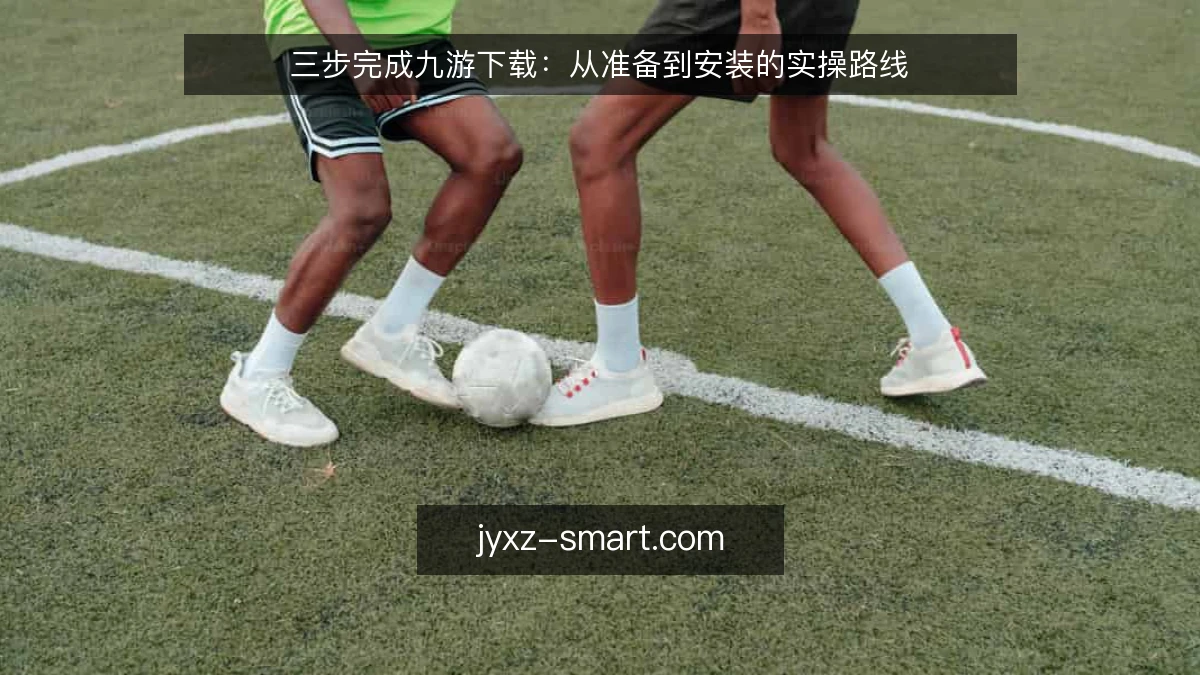 三步完成九游下载：从准备到安装的实操路线