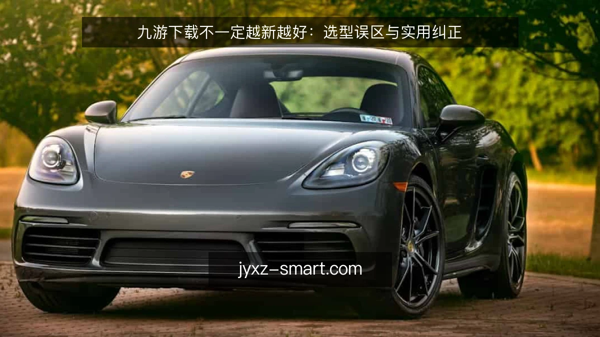 九游下载不一定越新越好：选型误区与实用纠正