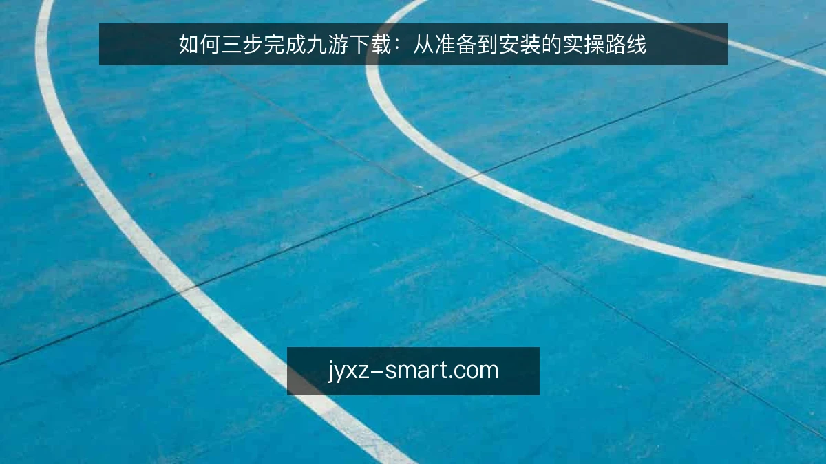 如何三步完成九游下载：从准备到安装的实操路线