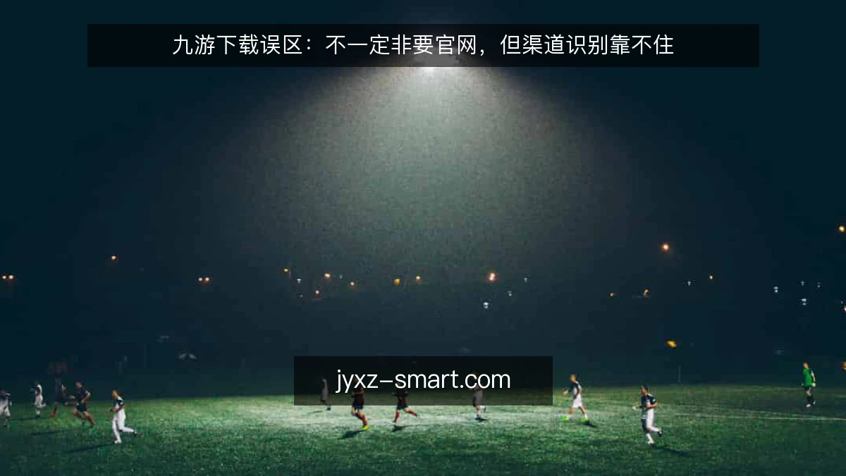 九游下载误区：不一定非要官网，但渠道识别靠不住