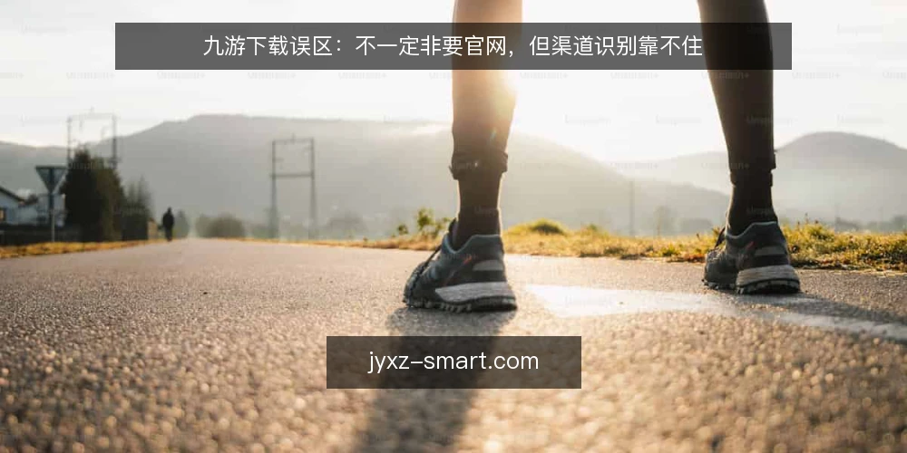 九游下载误区:不一定非要官网,但渠道识别靠不住 — 渠道识别的常见误区 配图