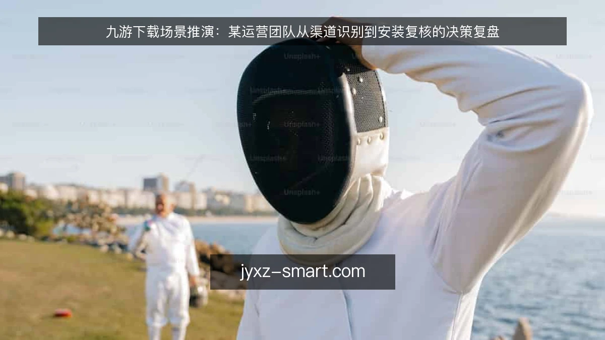 九游下载场景推演：某运营团队从渠道识别到安装复核的决策复盘