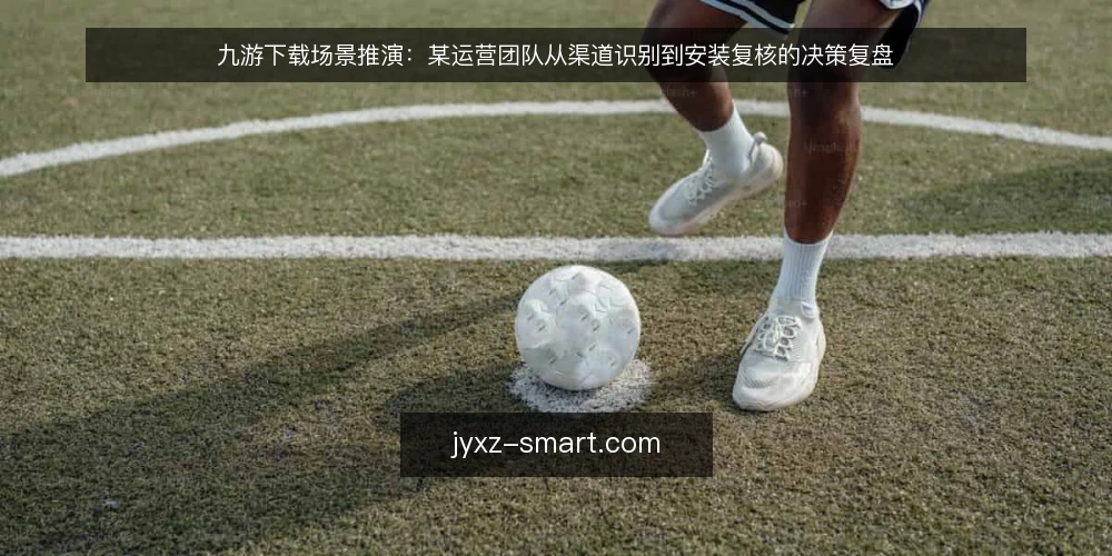 九游下载场景推演:某运营团队从渠道识别到安装复核的决策复盘 — 场景设定与约束梳理 配图
