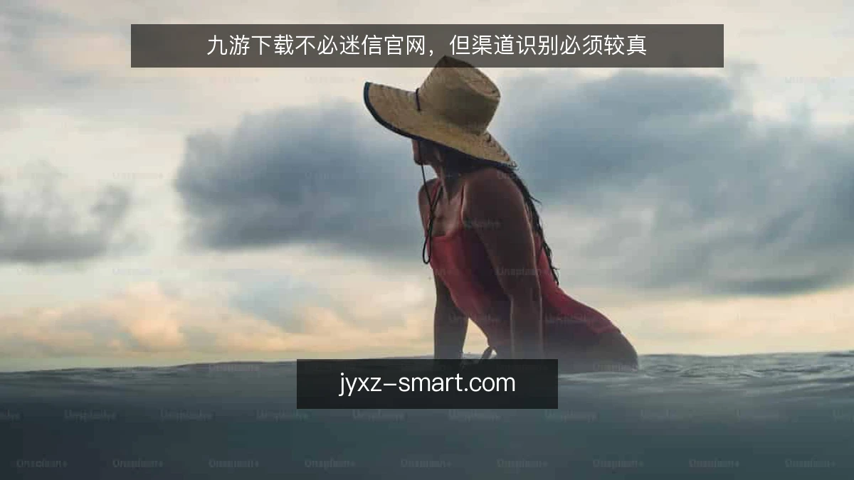 九游下载不必迷信官网，但渠道识别必须较真