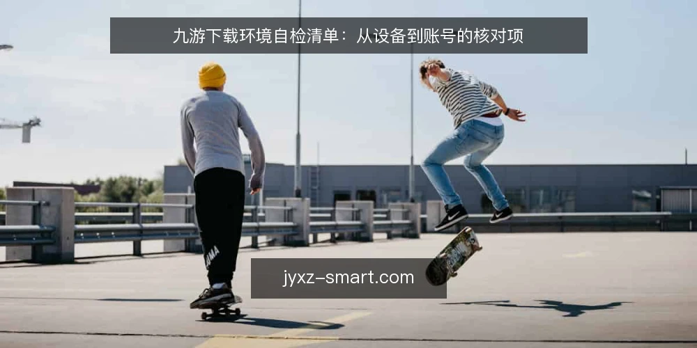 九游下载环境自检清单：从设备到账号的核对项 — 为何现在需要自检 配图