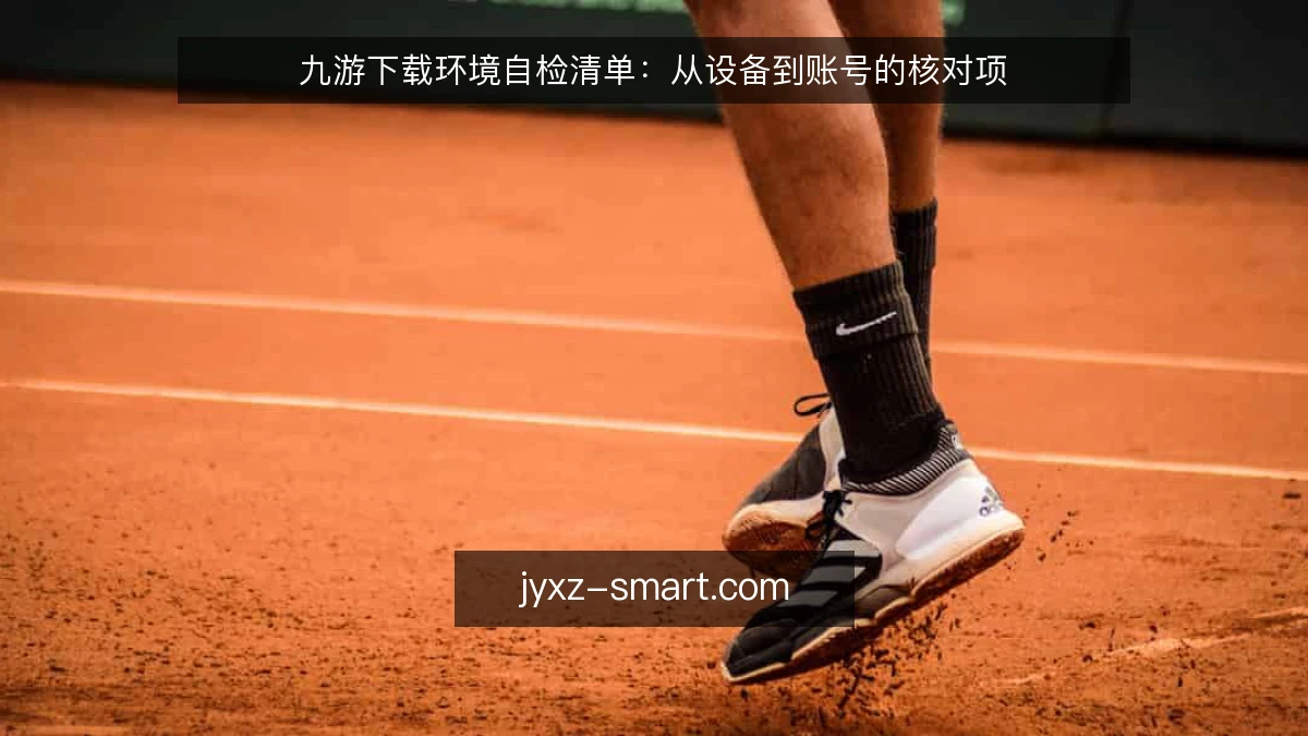 九游下载环境自检清单：从设备到账号的核对项