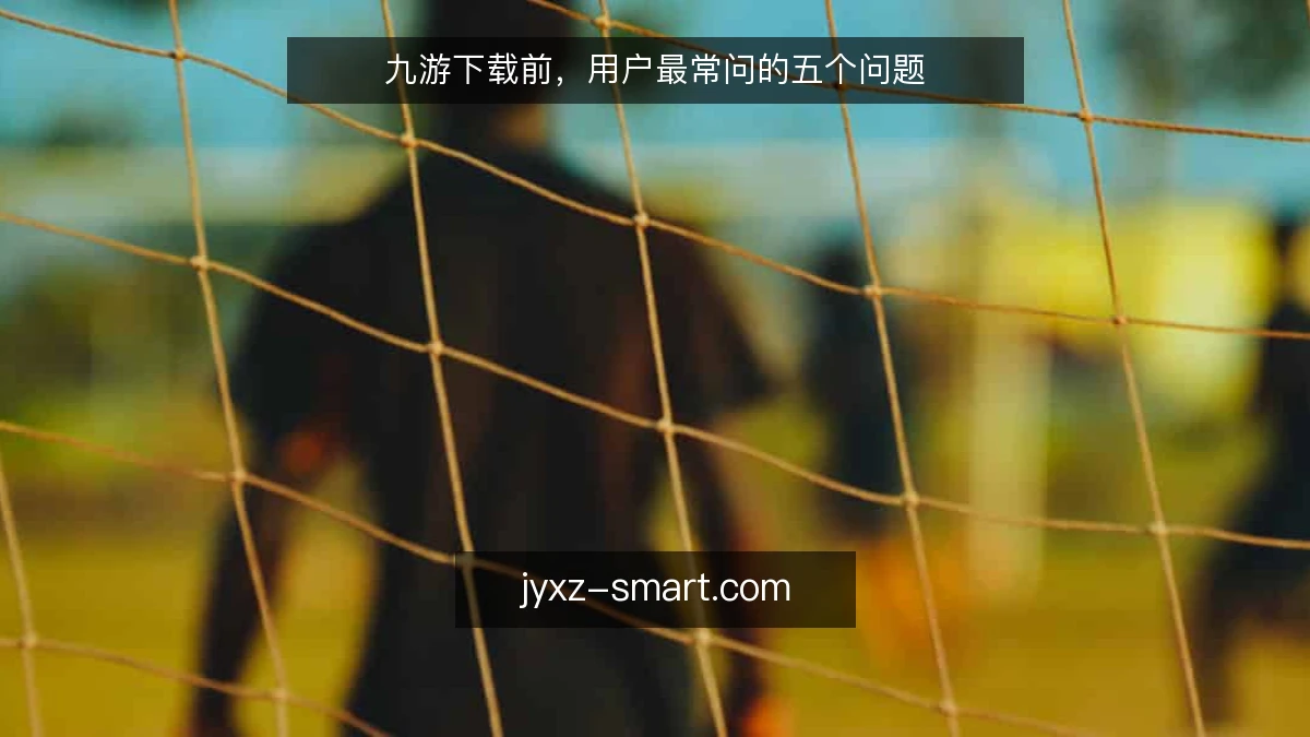 九游下载前，用户最常问的五个问题
