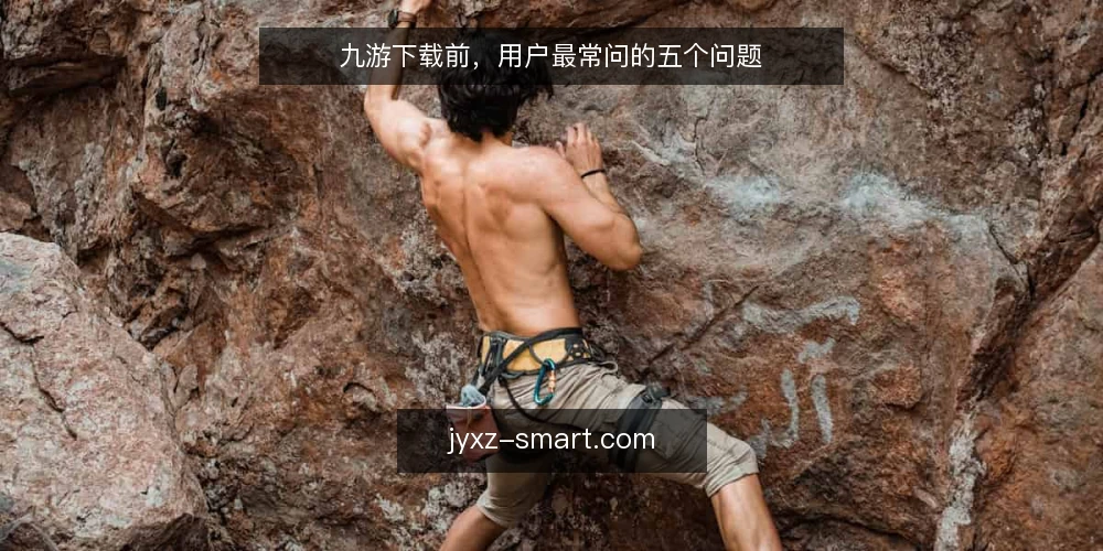 九游下载前，用户最常问的五个问题 — 九游下载前需要确认哪些基本条件？ 配图