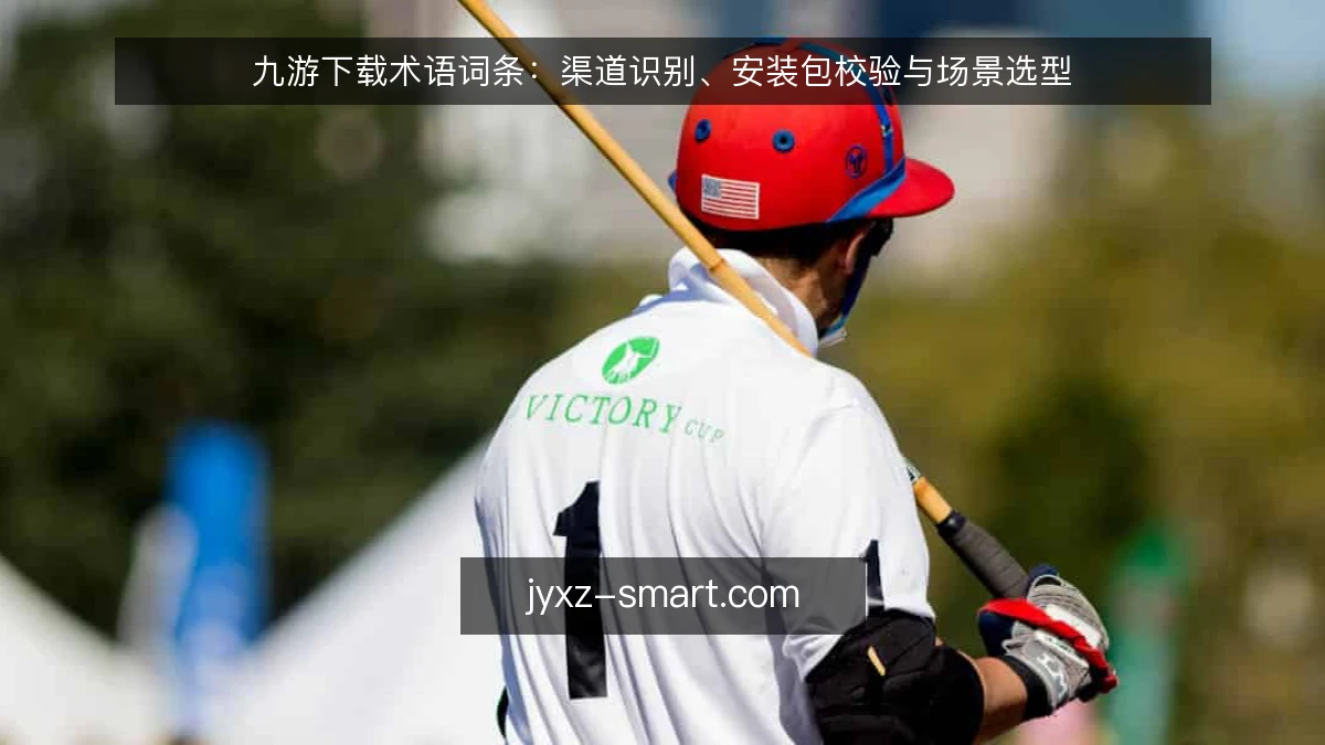 九游下载术语词条：渠道识别、安装包校验与场景选型