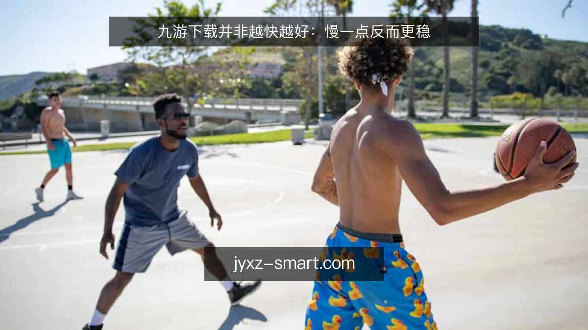 九游下载并非越快越好：慢一点反而更稳