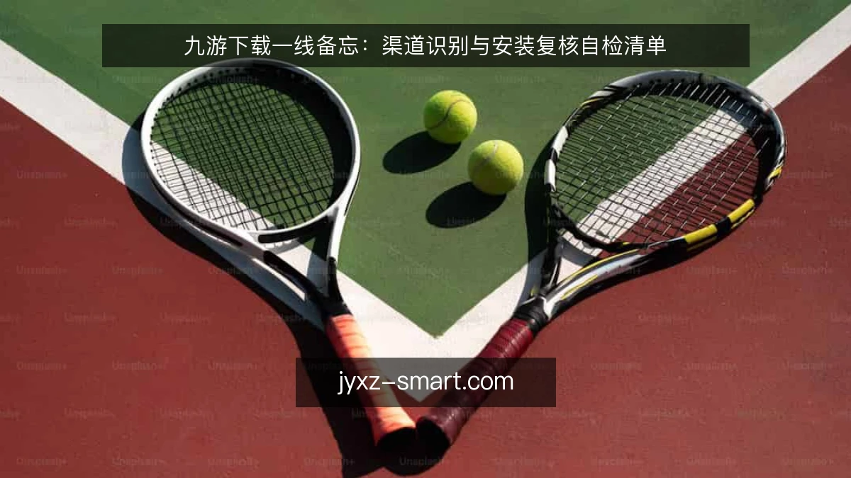 九游下载一线备忘：渠道识别与安装复核自检清单