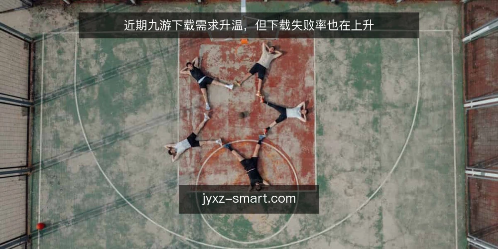 近期九游下载需求升温，但下载失败率也在上升 — 下载需求为何突然增多 配图