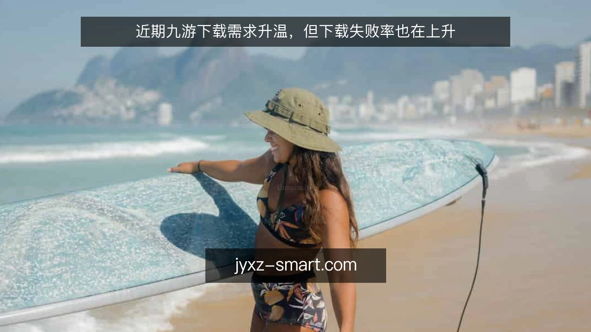 近期九游下载需求升温，但下载失败率也在上升