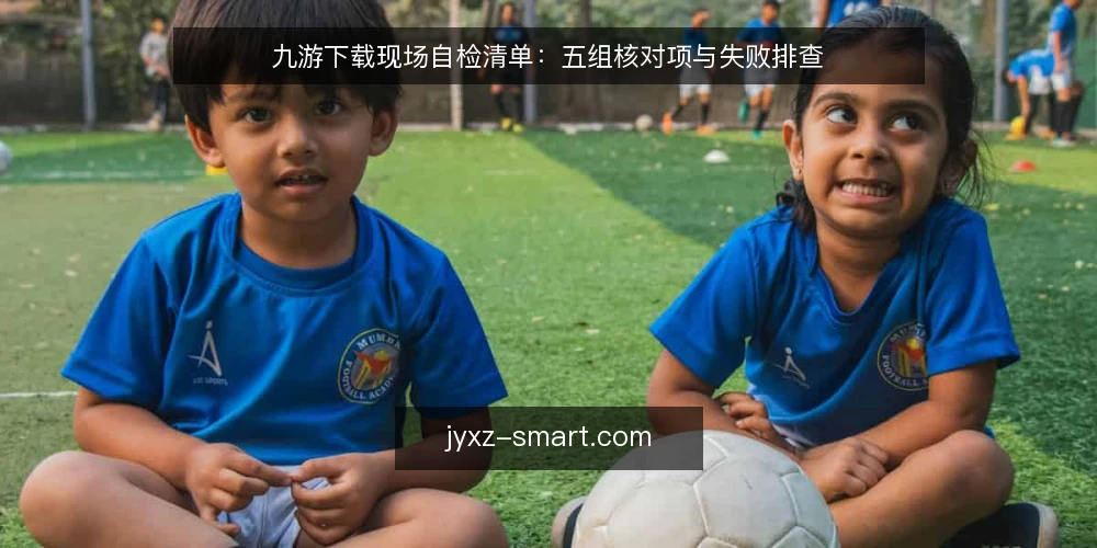 九游下载现场自检清单：五组核对项与失败排查 — 值得盯住的现场信号 配图