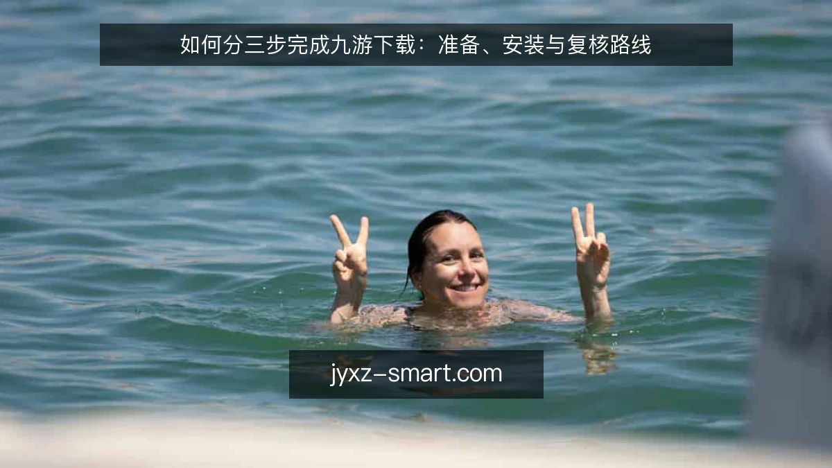 如何分三步完成九游下载：准备、安装与复核路线