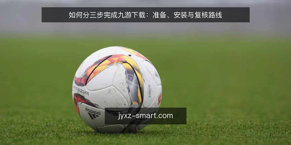 如何分三步完成九游下载：准备、安装与复核路线 — 动手前的准备与基线确认 配图